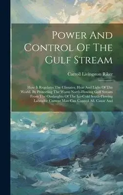 Power And Control Of The Gulf Stream: How It Regulates The Climates, Heat And Light Of The World. By Protecting The Warm North-flowing Gulf Stream Fro