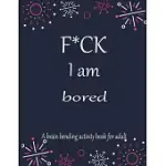 F*CK I AM BORED A BRAIN BENDING ACTIVITY BOOK FOR ADULT: ADULT MAZE BOOK GRATE FOR DEVELOPING PROBLEM SOLVING SKILLS, SPATIAL AWARENESS AND CRITICAL T