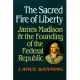 The Sacred Fire of Liberty: James Madison and the Founding of the Federal Republic