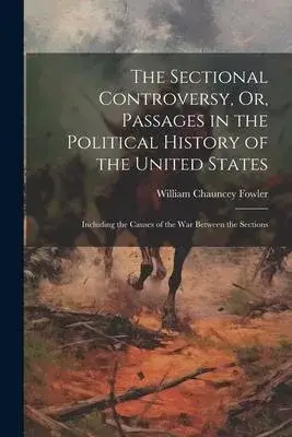 The Sectional Controversy, Or, Passages in the Political History of the United States: Including the Causes of the War Between the Sections