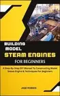 Building Model Steam Engines for Beginners: A Step-By-Step DIY Manual To Constru