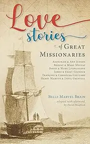 Love Stories of Great Missionaries: Adoniram and Ann Judson, Robert and Mary Moffat, David and Mary Livingstone, James and Emily Gilmour, François and Christina Coillard, Henry Martyn