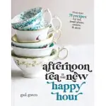 AFTERNOON TEA IS THE NEW HAPPY HOUR: MORE THAN 75 RECIPES FOR TEA, SMALL PLATES, SWEETS AND MORE