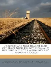 Obituaries and news items of early settlers of Noble County, Indiana: as published in the "The Albion new era" ... and other sources