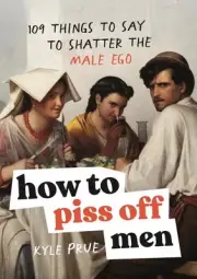 How to Piss Off Men: 109 Things to Say to Shatter the Male Ego by Kyle Prue Hard