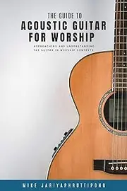 The Guide to Acoustic Guitar for Worship: Approaching and understanding the guitar in worship contexts