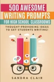 500 Awesome Writing Prompts for High School Classrooms: Thought-provoking ideas