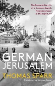 German Jerusalem: The Remarkable Life of a German-Jewish Neighbourhood in the