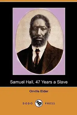 Samuel Hall, 47 Years a Slave: A Brief Story of His Life Before and After Freedom Came to Him