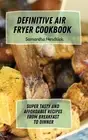 Definitive Air Fryer Cookbook: Super Tasty and Affordable Recipes from Breakfast