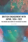 British Engagement with Japan, 1854-1922: The Origins and Course of an