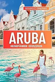 Aruba Reiseführer 2025/2026: Erkunden Sie wie ein Einheimischer: Entdecken Sie versteckte Juwelen, Straßen Imbisse, entspannte Strände und den Geist der Insel jenseits der Resorts (German Edition)