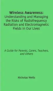 Wireless Awareness: Understanding and Managing the Risks of Radiofrequency Radiation and Electromagnetic Fields in Our Lives: A Guide for Parents, Carers, Teachers, and Others