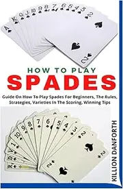 HOW TO PLAY SPADES: Guide On How To Play Spades For Beginners, The Rules, Strategies, Varieties In The Scoring, Winning Tips