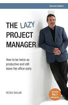 The Lazy Project Manager: How to Be Twice As Productive and Still Leave the Office Early (2 Ed.)