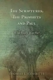 The Scriptures, The Prophets and Paul Who Really Was He? by Thomas L. Cossette (