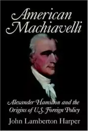 American Machiavelli: Alexander Hamilton and the Origins of U.S. Foreign Policy