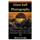 Glass ball Photography: The Perfect Guide on How to take Extraordinary Photos with a Crystal Ball