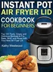 Instant Pot Air Fryer Lid Cookbook for Beginners: Top 100 Tasty, Crispy and: New