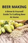 Beer Making: A Brew-It-Yourself Guide To Crafting Beer At Home: Make Beer At Hom