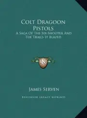 COLT DRAGOON PISTOLS: A SAGA OF THE SIX-SHOOTER AND THE By James Serven **NEW**