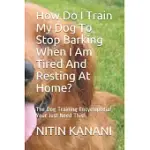 HOW DO I TRAIN MY DOG TO STOP BARKING WHEN I AM TIRED AND RESTING AT HOME?: THE DOG TRAINING ENCYCLOPEDIA! YOUR JUST NEED THIS!