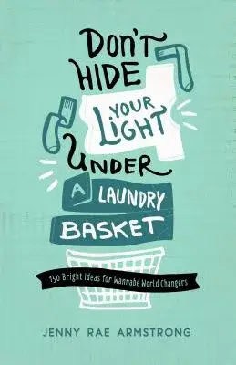 Don’t Hide Your Light Under Your Laundry Basket: 150 Bright Ideas for Wannabe World Changers