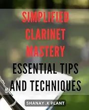 Simplified Clarinet Mastery: Essential Tips and Techniques: Unleash Your Clarinet Skills with Expert Guidance and Tricks from a Professional