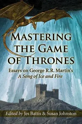 Mastering the Game of Thrones: Essays on George R. R. Martin’s A Song of Fire and Ice