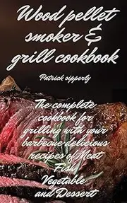 Wood Pellet Smoker & Grill Cookbook: The complete cookbook for grilling with your barbecue delicious recipes of meat,fish,vegetable and dessert