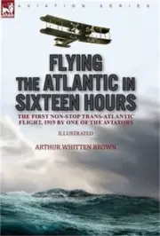 Flying the Atlantic in Sixteen Hours: the First Non-Stop Trans-Atlantic Flight,