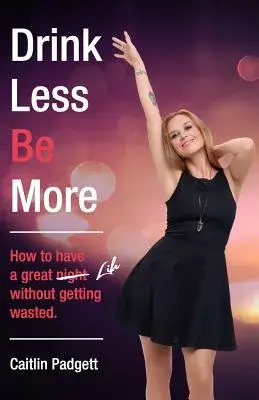 Drink Less Be More: How to Have a Great Night and Life! Without Getting Wasted