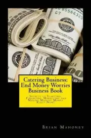 Catering Business: End Money Worries Business Book: Secrets to Starting, Financi