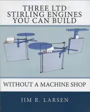 Three LTD Stirling Engines You Can Build Without a Machine Shop by Jim R. Larsen