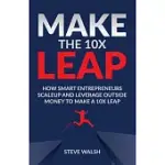 MAKE THE 10X LEAP: HOW SMART ENTREPRENEURS SCALE UP AND LEVERAGE OUTSIDE MONEY TO MAKE A 10X LEAP