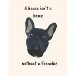 A HOUSE ISN’’T A HOME WITHOUT A FRENCHIE: FRENCH BULLDOG NOTEBOOK