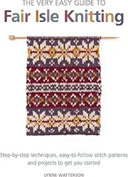 Very Easy Guide to Fair Isle Knitting: Step-By-Step Techniques, Easy-to-Follow Stitch Patterns, and Projects to Get You Started