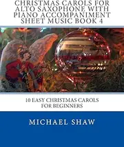 Christmas Carols For Alto Saxophone With Piano Accompaniment Sheet Music Book 4: 10 Easy Christmas Carols For Beginners