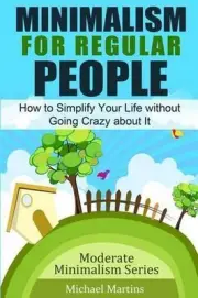 Minimalism for Regular People: How to Simplify Your Life without Going Crazy abo