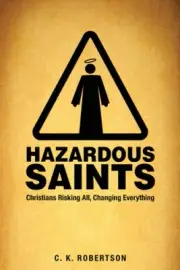 Hazardous Saints: Christians Risking All, Changing Everything by C.K. Robertson