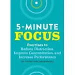 FIVE-MINUTE FOCUS: EXERCISES TO REDUCE DISTRACTION, IMPROVE CONCENTRATION, AND INCREASE PERFORMANCE