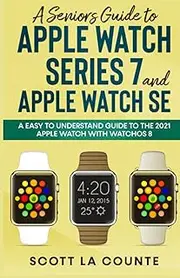 A Senior’s Guide to Apple Watch Series 7 and Apple Watch SE: An Easy to Understand Guide to the 2021 Apple Watch with watchOS 8