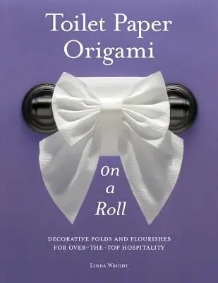 Toilet Paper Origami on a Roll: Decorative Folds and Flourishes for Over-The-Top Hospitality