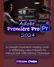 Adobe Premiere Pro 2024: A Complete Illustrative Mastery Guide to Effectively Le