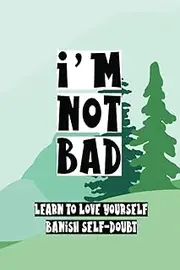 I'M NOT BAD: Learn To Love Yourself: Banish Self-Doubt: Effective WorkBook For Life Changing, Build Your Self Compassion, Recognize Your Worth & Find Hapiness