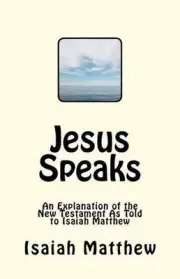 Jesus Speaks: An Explanation of the New Testament As Told to Isaiah Matthew by I