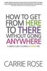 How To Get From Here To There Without Going Anywhere: A simple guide to living a