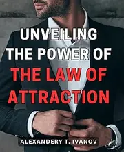 Unveiling the Power of the Law of Attraction: Harnessing the Forces of the Universe to Manifest Your Deepest Desires - A Practical Guide for Transformation