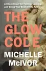 Glow Code : A Cheat Sheet for Feeling, Looking, and Being Your Best at Any Ag...