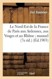 Le Nord-Est de la France de Paris Aux Ardennes, Aux Vosges Et Au Rhne: Manuel Du
